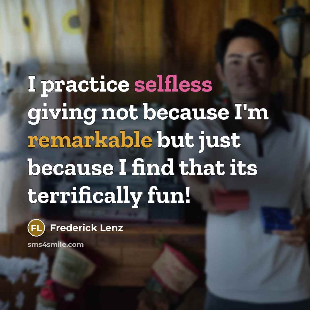 “I practice selfless giving not because I'm remarkable but just because I find that its terrifically fun!” quote by Frederick Lenz