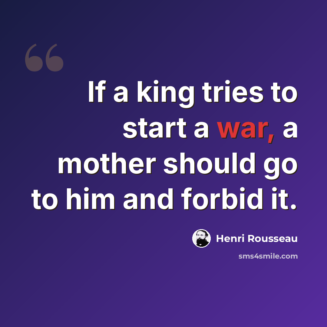 “If a king tries to start a war, a mother should go to him and forbid it.” quote by Henri Rousseau