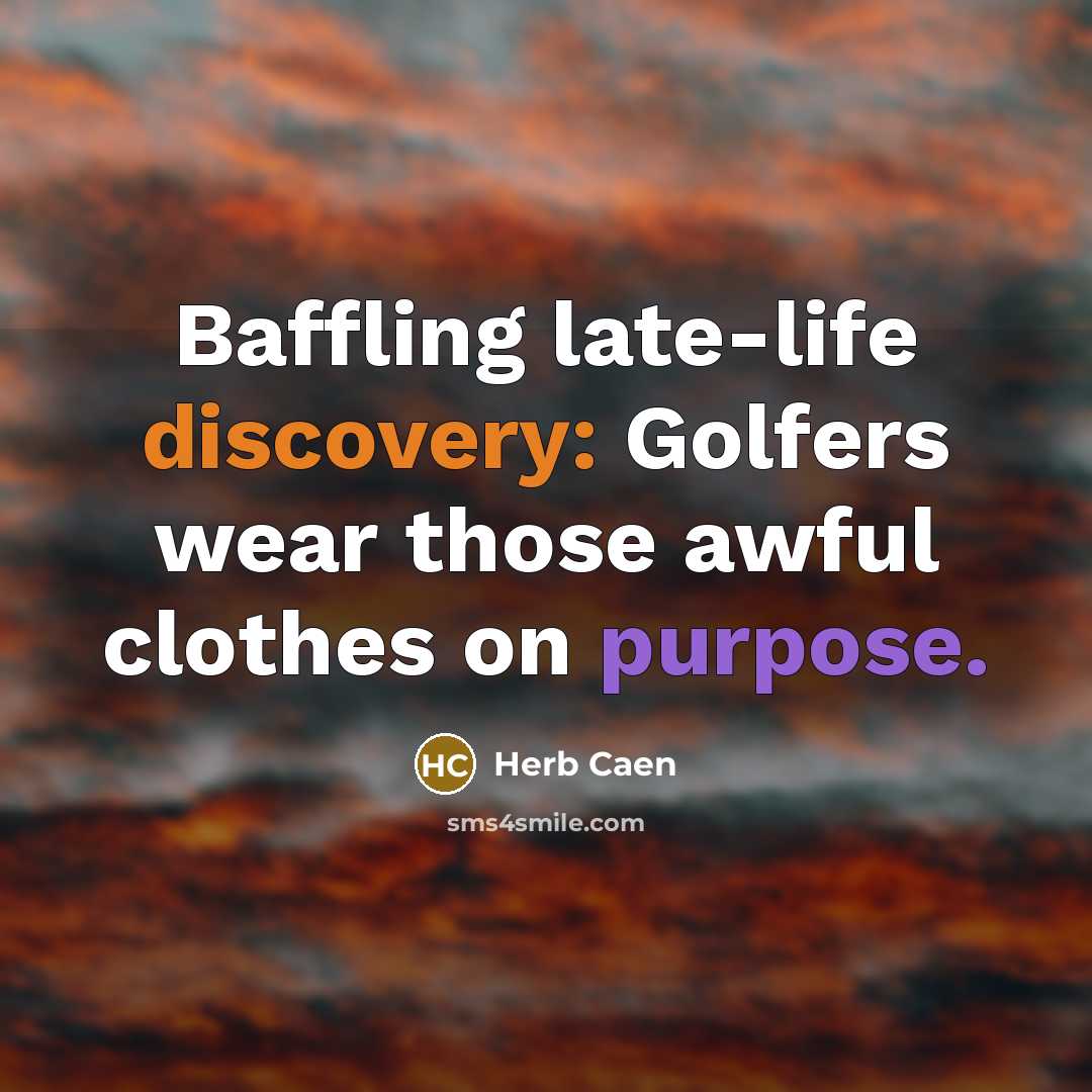 “Baffling late-life discovery: Golfers wear those awful clothes on purpose.” quote by Herb Caen