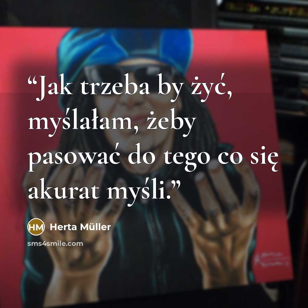 “Jak trzeba by żyć, myślałam, żeby pasować do tego co się akurat myśli.” quote by Herta Müller