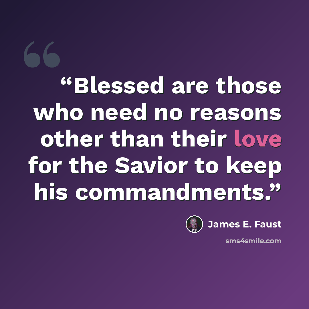 “Blessed are those who need no reasons other than their love for the Savior to keep his commandments.” quote by James E. Faust