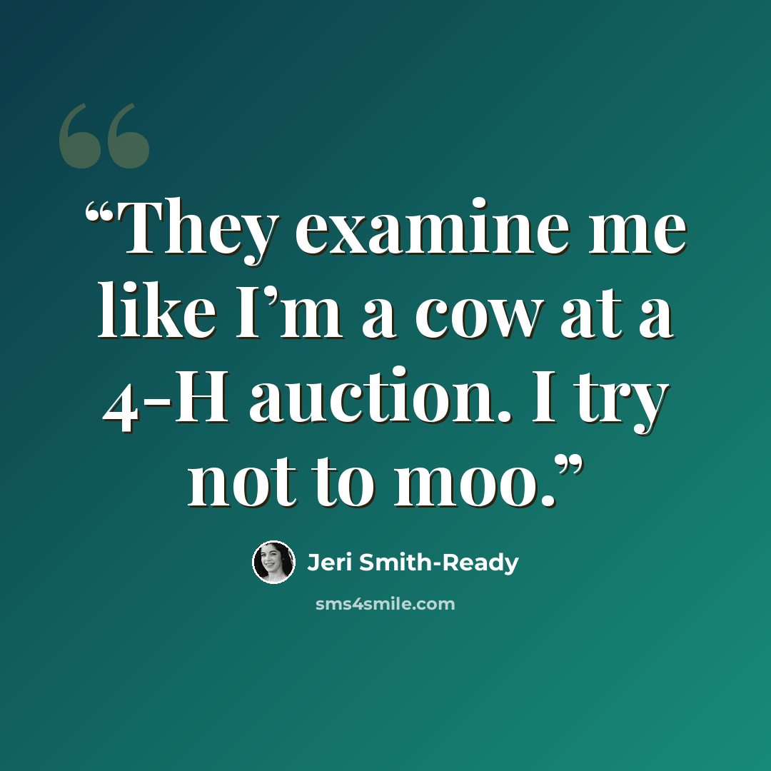 “They examine me like I’m a cow at a 4-H auction. I try not to moo.” quote by Jeri Smith-Ready