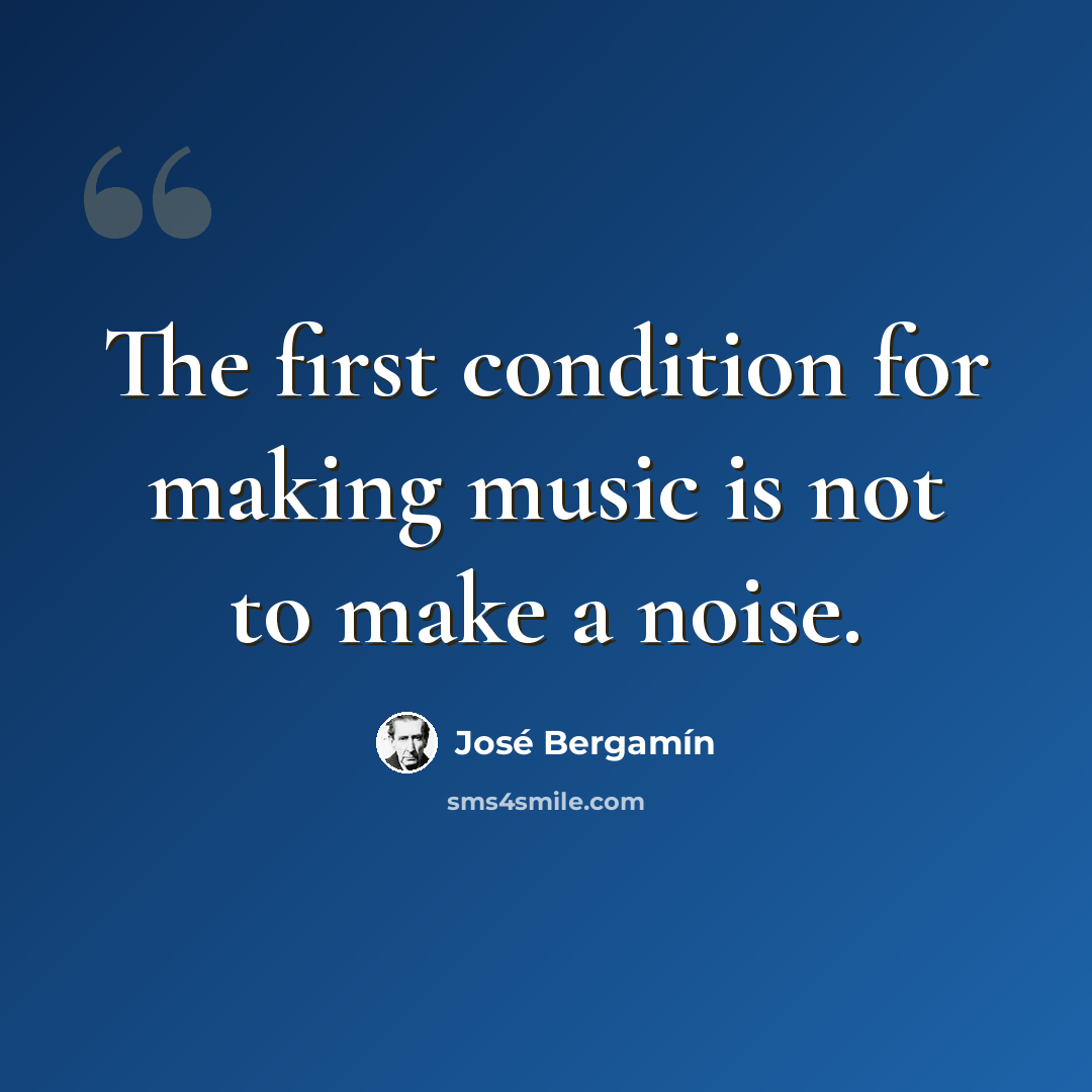 “The first condition for making music is not to make a noise.” quote by Jose Bergamin