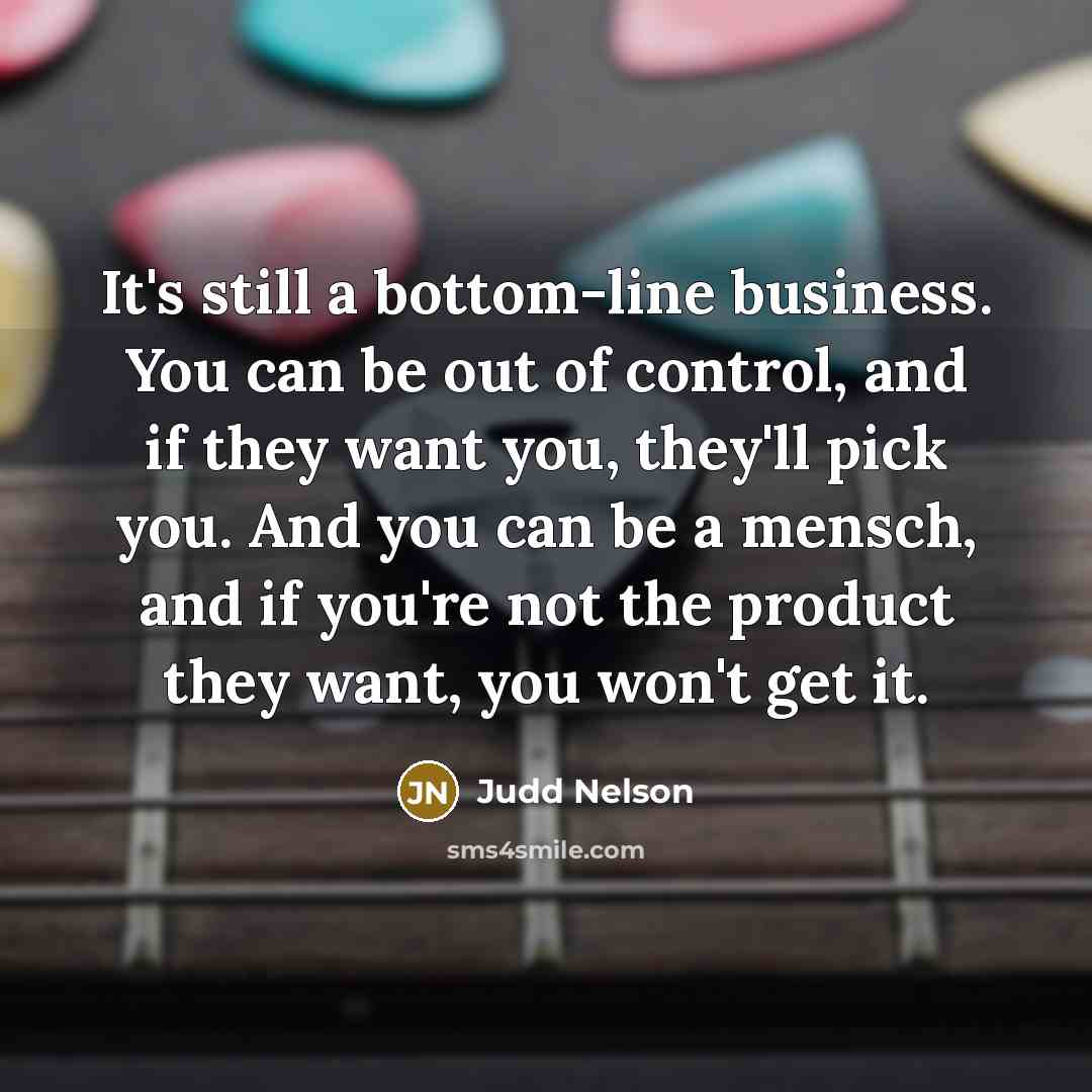 “It's still a bottom-line business. You can be out of control, and if they want you, they'll pick you. And you can be a mensch, and if you're not the product they want, you won't get it.” quote by Judd Nelson