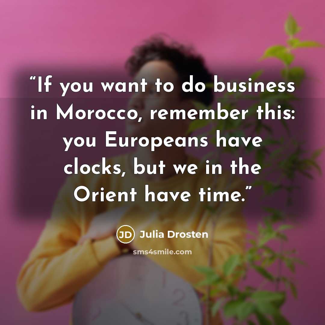 “If you want to do business in Morocco, remember this: you Europeans have clocks, but we in the Orient have time.” quote by Julia Drosten
