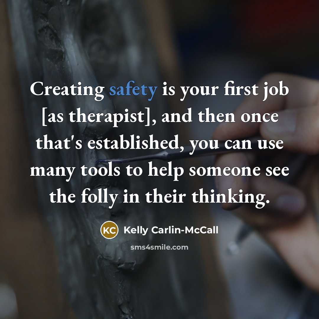 “Creating safety is your first job [as therapist], and then once that's established, you can use many tools to help someone see the folly in their thinking.” quote by Kelly Carlin-McCall