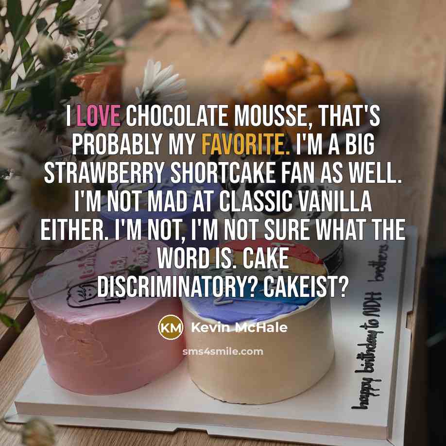 “I love chocolate mousse, that's probably my favorite. I'm a big strawberry shortcake fan as well. I'm not mad at classic vanilla either. I'm not, I'm not sure what the word is. Cake discriminatory? Cakeist?” quote by Kevin McHale
