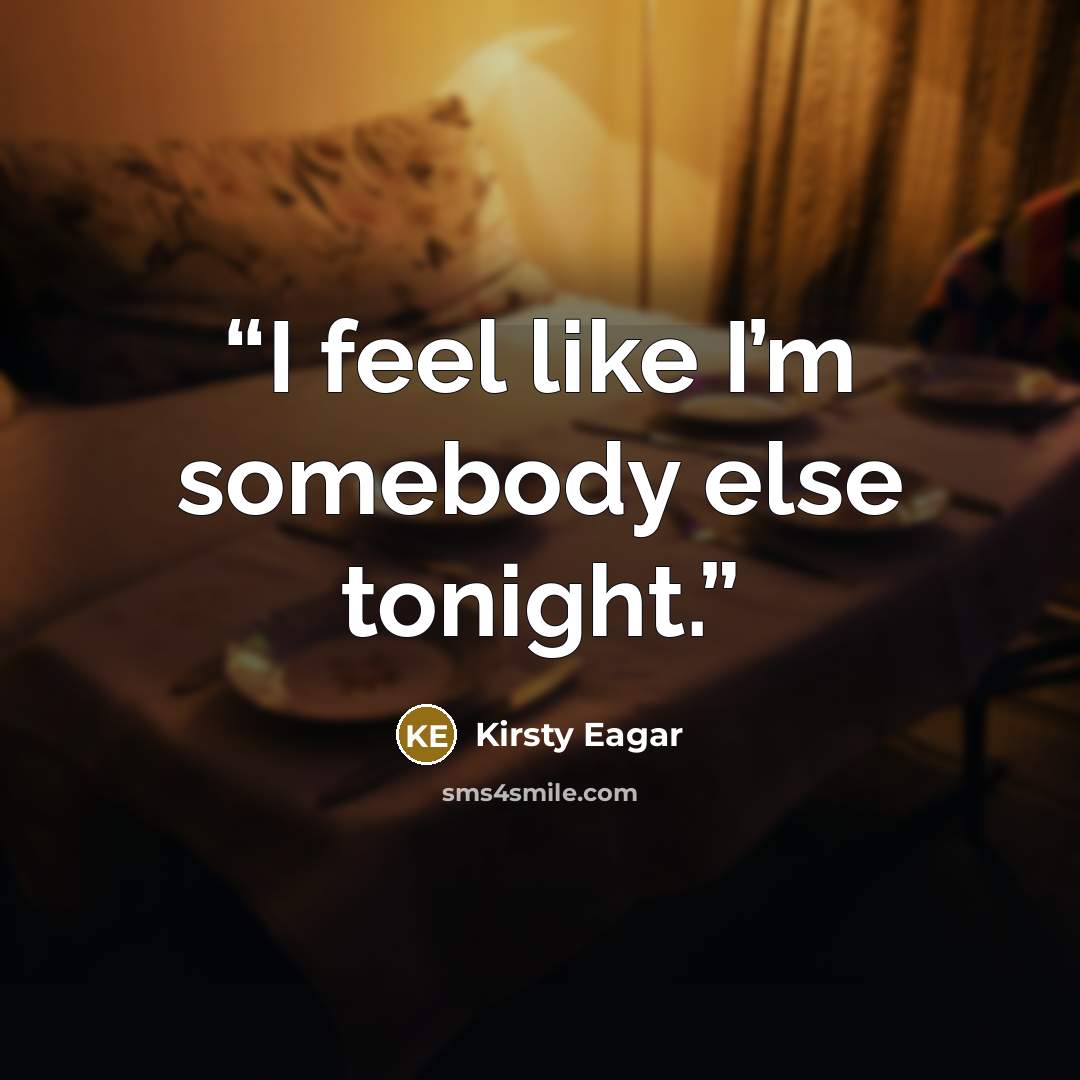 “I feel like I’m somebody else tonight.” quote by Kirsty Eagar