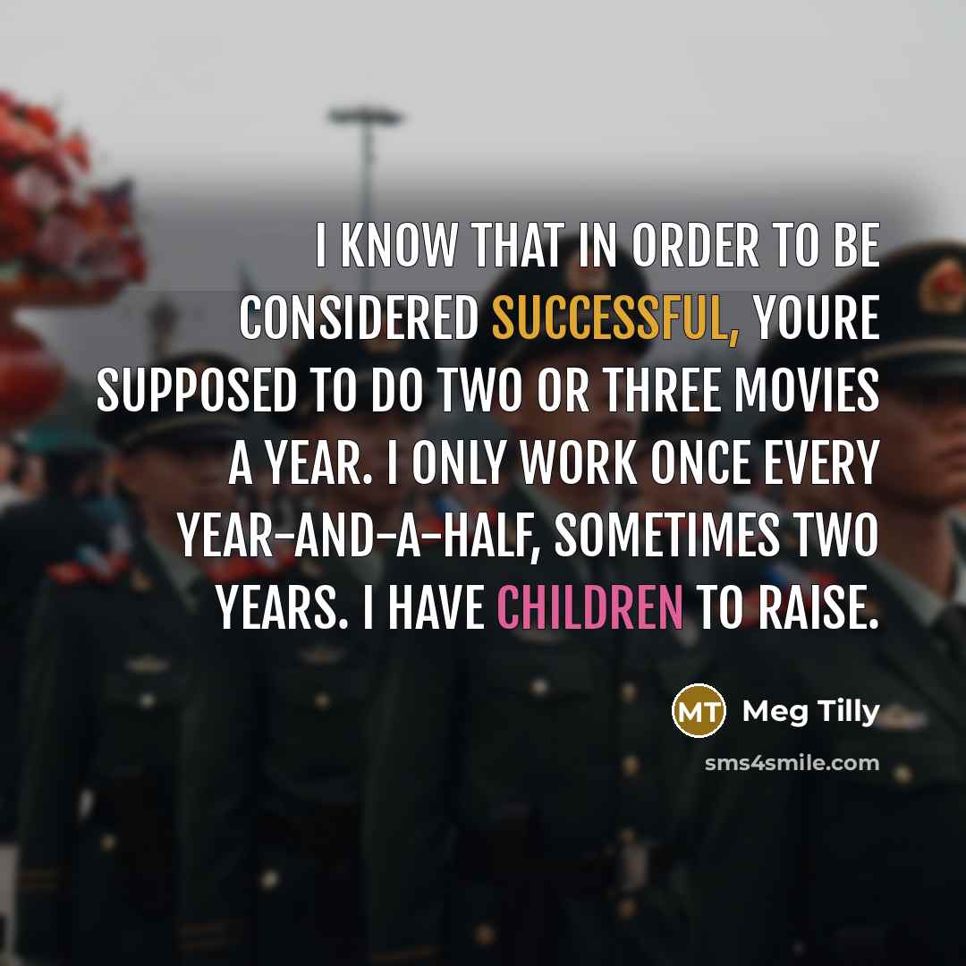 “I know that in order to be considered successful, youre supposed to do two or three movies a year. I only work once every year-and-a-half, sometimes two years. I have children to raise.” quote by Meg Tilly