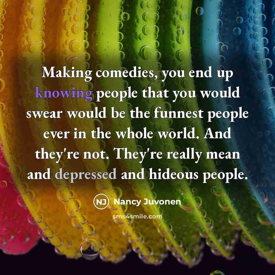 “Making comedies, you end up knowing people that you would swear would be the funnest people ever in the whole world. And they're not. They're really mean and depressed and hideous people.” quote by Nancy Juvonen