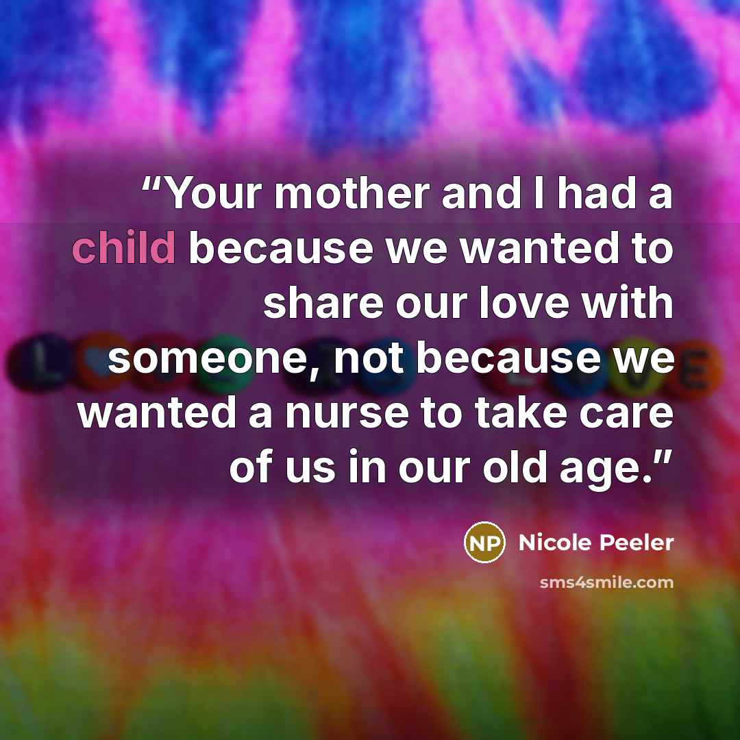 “Your mother and I had a child because we wanted to share our love with someone, not because we wanted a nurse to take care of us in our old age.” quote by Nicole Peeler