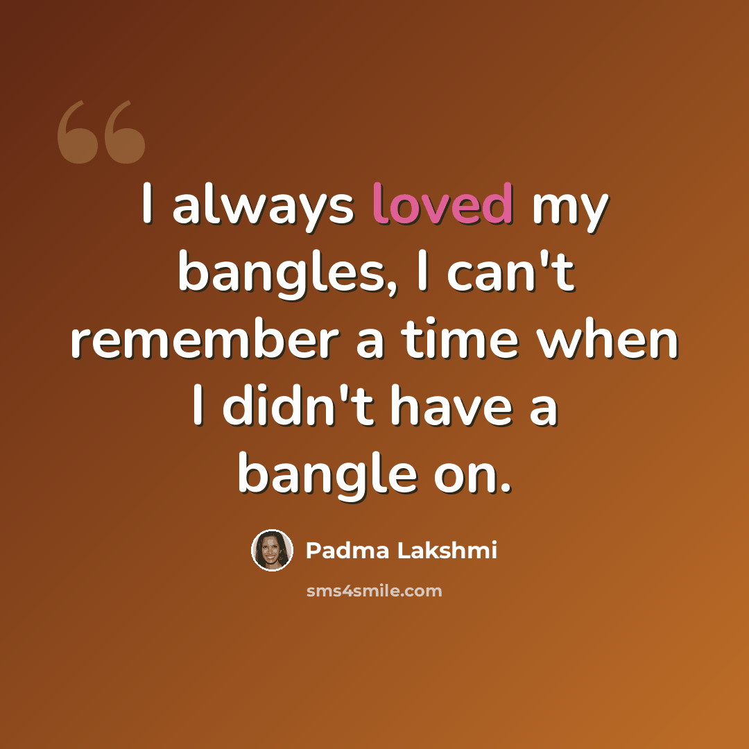 “I always loved my bangles, I can't remember a time when I didn't have a bangle on.” quote by Padma Lakshmi