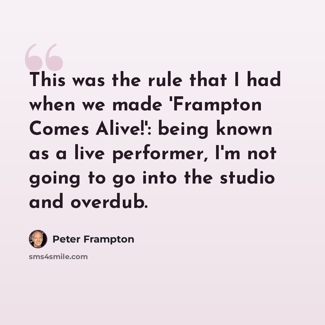 “This was the rule that I had when we made 'Frampton Comes Alive!': being known as a live performer, I'm not going to go into the studio and overdub.” quote by Peter Frampton