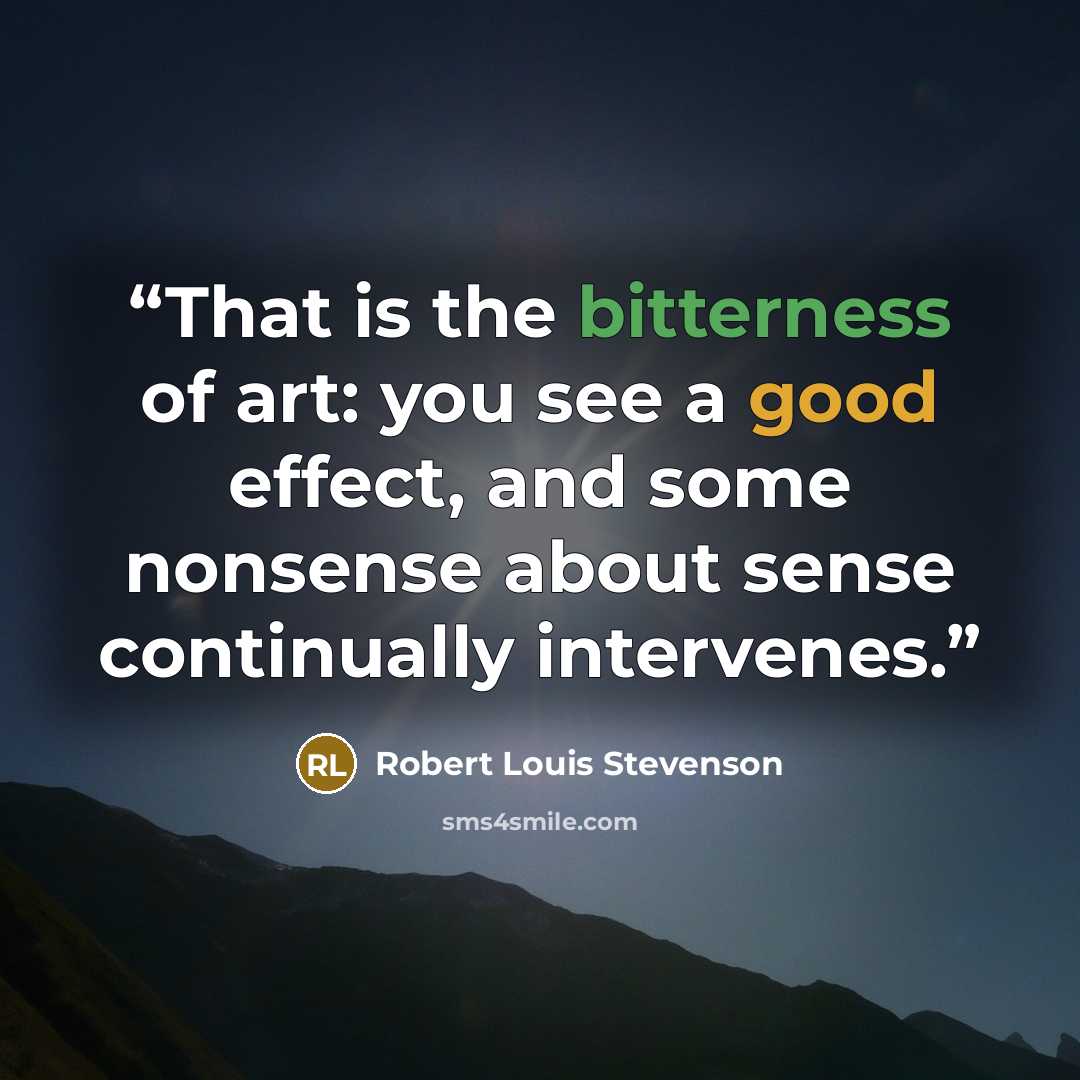 “That is the bitterness of art: you see a good effect, and some nonsense about sense continually intervenes.” quote by Robert Louis Stevenson