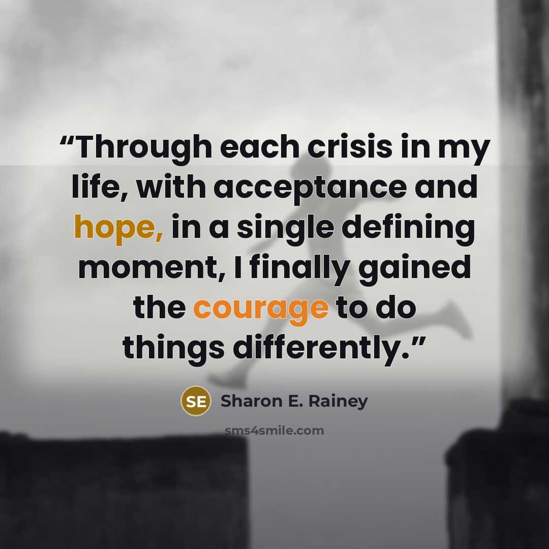 “Through each crisis in my life, with acceptance and hope, in a single defining moment, I finally gained the courage to do things differently.” quote by Sharon E. Rainey