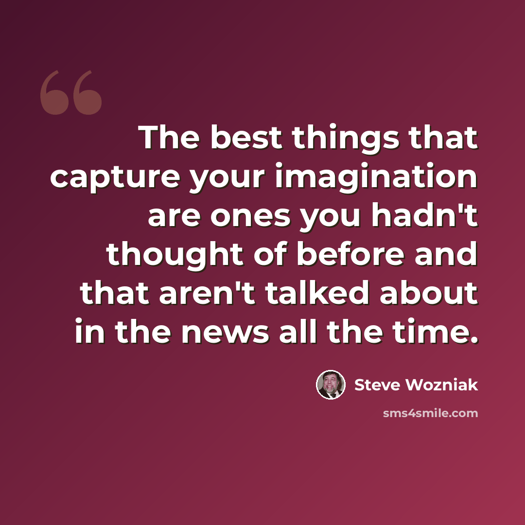 “The best things that capture your imagination are ones you hadn't thought of before and that aren't talked about in the news all the time.” quote by Steve Wozniak