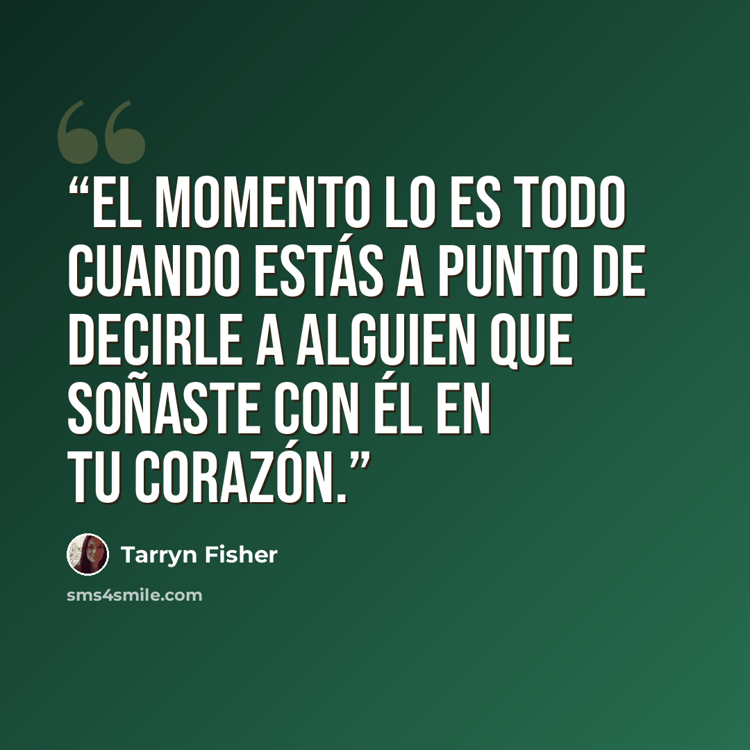 “El momento lo es todo cuando estás a punto de decirle a alguien que soñaste con él en tu corazón.” quote by Tarryn Fisher
