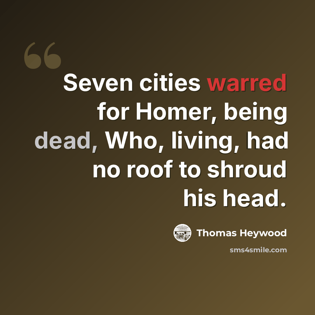 “Seven cities warred for Homer, being dead, Who, living, had no roof to shroud his head.” quote by Thomas Heywood