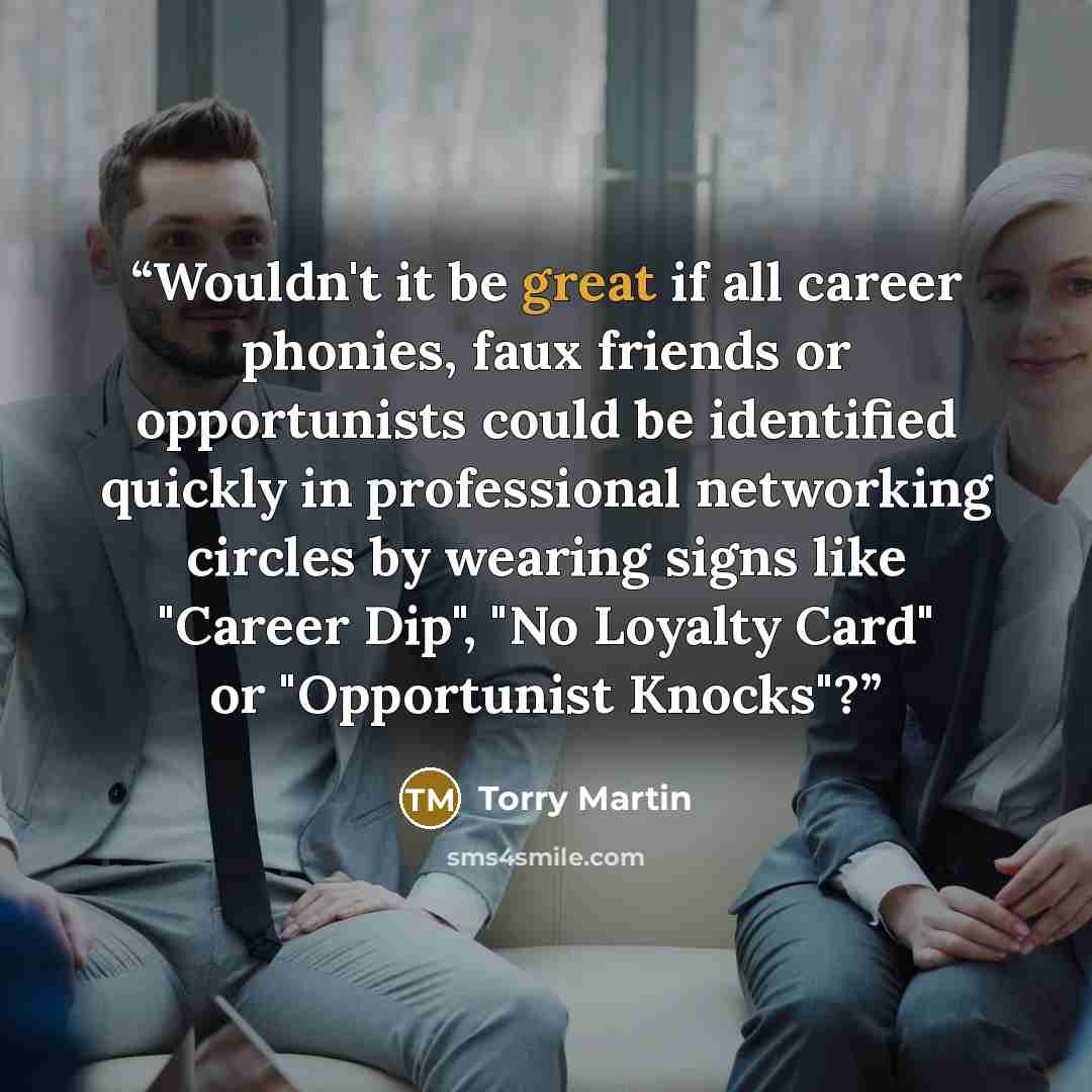 “Wouldn't it be great if all career phonies, faux friends or opportunists could be identified quickly in professional networking circles by wearing signs like "Career Dip", "No Loyalty Card" or "Opportunist Knocks"?” quote by Torry Martin