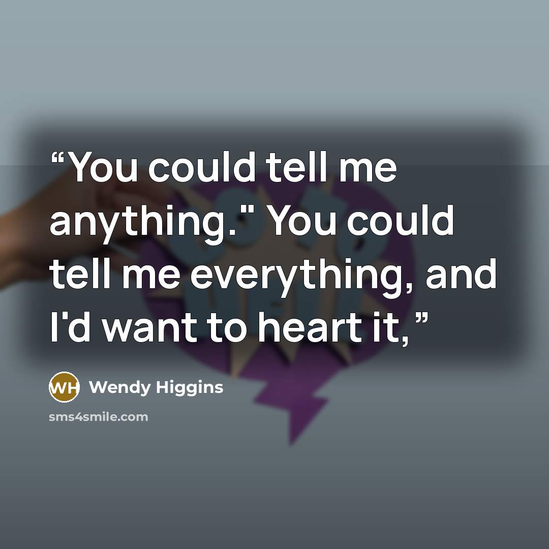 “You could tell me anything." You could tell me everything, and I'd want to heart it,” quote by Wendy Higgins