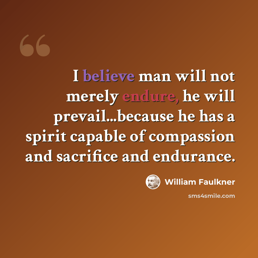 “I believe man will not merely endure, he will prevail...because he has a spirit capable of compassion and sacrifice and endurance.” quote by William Faulkner
