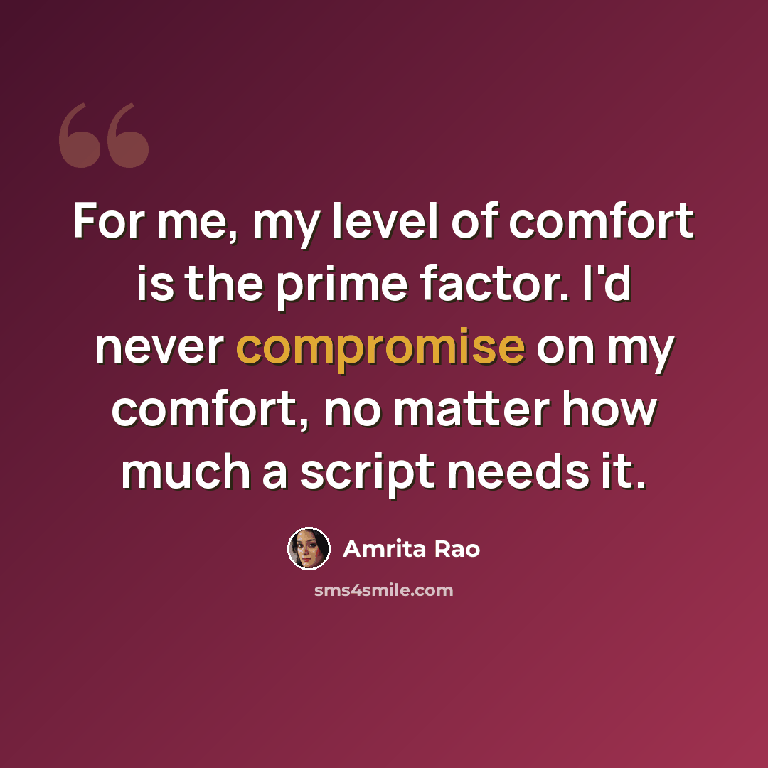 “For me, my level of comfort is the prime factor. I'd never compromise on my comfort, no matter how much a script needs it.” quote by Amrita Rao