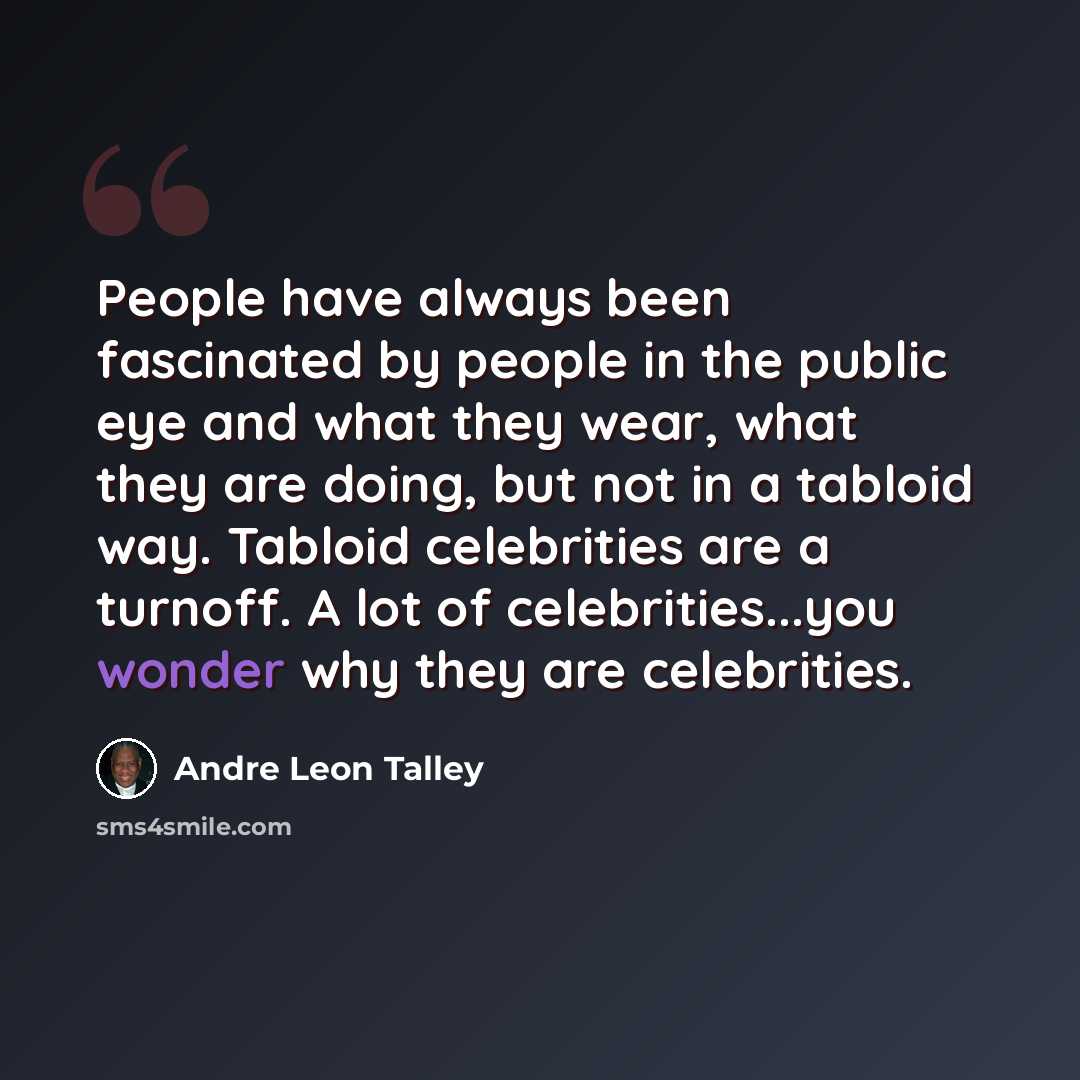 “People have always been fascinated by people in the public eye and what they wear, what they are doing, but not in a tabloid way. Tabloid celebrities are a turnoff. A lot of celebrities...you wonder why they are celebrities.” quote by Andre Leon Talley