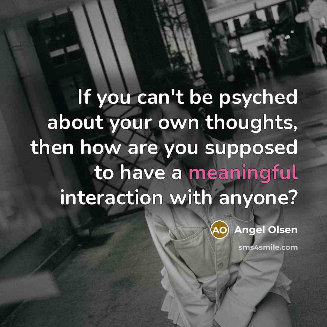 “If you can't be psyched about your own thoughts, then how are you supposed to have a meaningful interaction with anyone?” quote by Angel Olsen