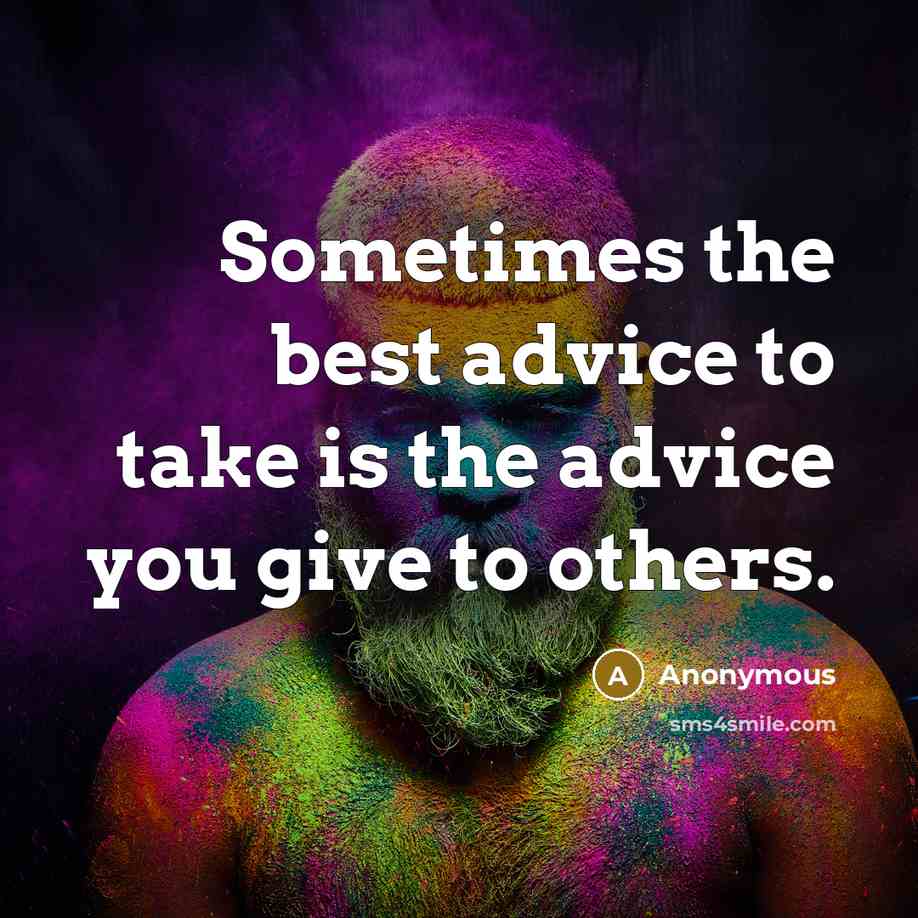 “Sometimes the best advice to take is the advice you give to others.” quote by Anonymous