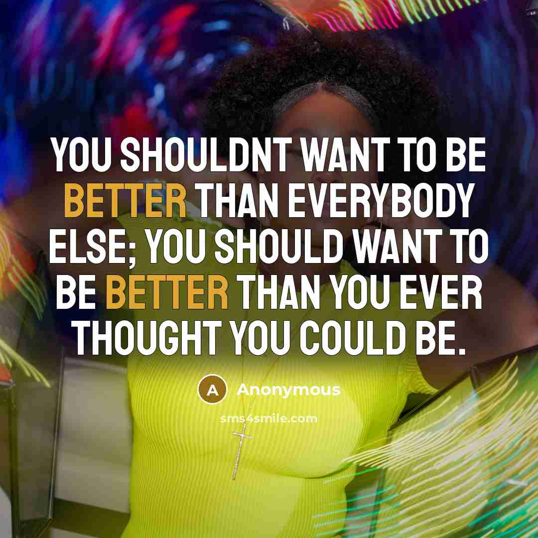 “You shouldnt want to be better than everybody else; you should want to be better than you ever thought you could be.” quote by Anonymous