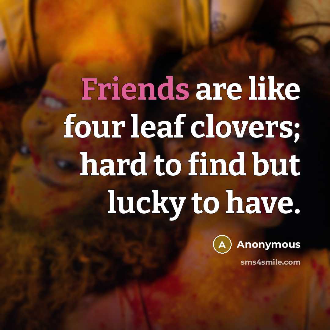 “Friends are like four leaf clovers; hard to find but lucky to have.” quote by Anonymous