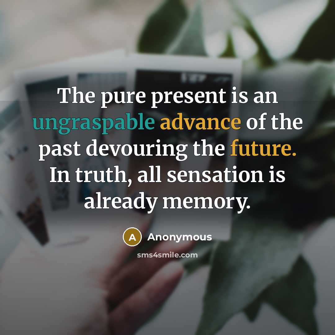 “The pure present is an ungraspable advance of the past devouring the future. In truth, all sensation is already memory.” quote by Anonymous