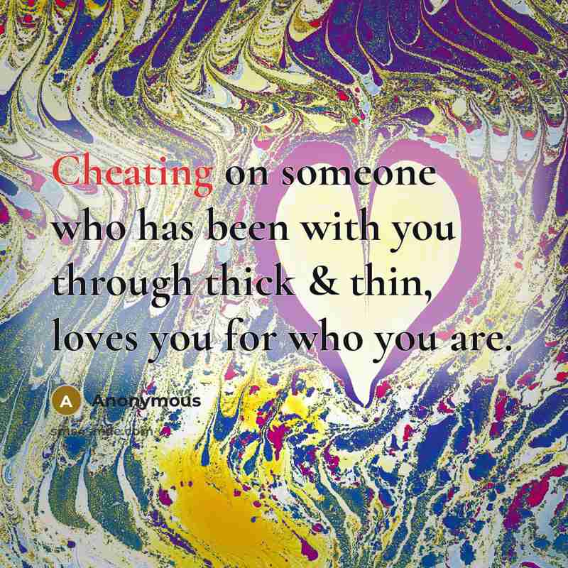 “Cheating on someone who has been with you through thick & thin, loves you for who you are.” quote by Anonymous
