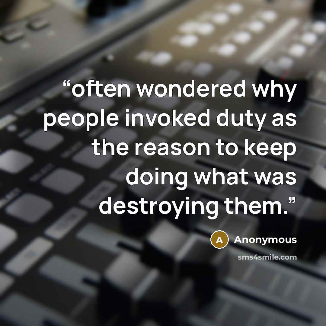 “often wondered why people invoked duty as the reason to keep doing what was destroying them.” quote by Anonymous