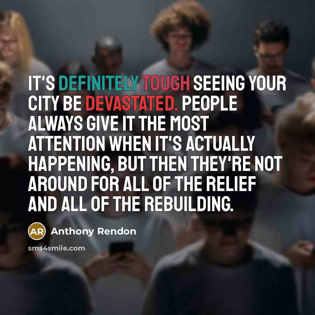 “It's definitely tough seeing your city be devastated. People always give it the most attention when it's actually happening, but then they're not around for all of the relief and all of the rebuilding.” quote by Anthony Rendon