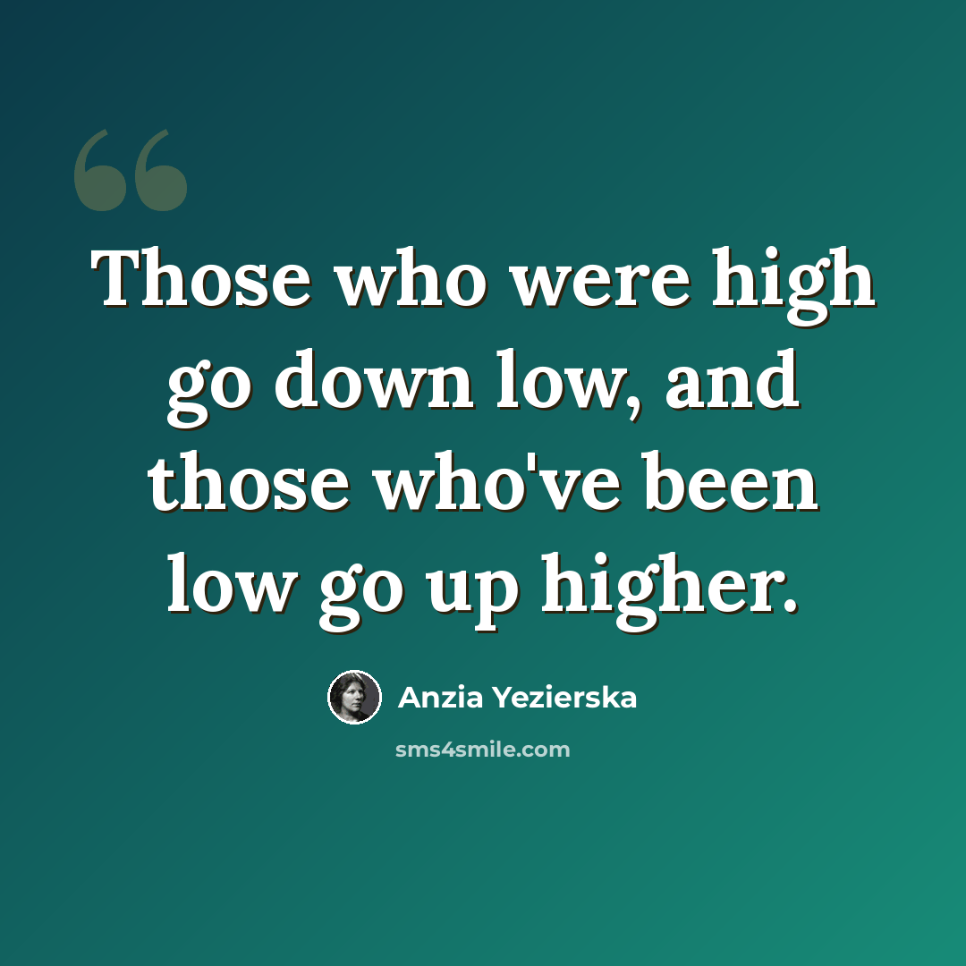 “Those who were high go down low, and those who've been low go up higher.” quote by Anzia Yezierska