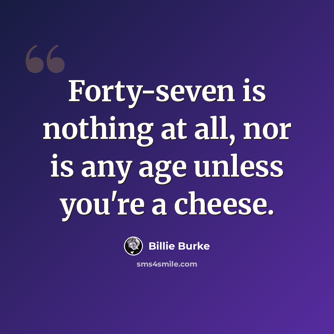 “Forty-seven is nothing at all, nor is any age unless you're a cheese.” quote by Billie Burke