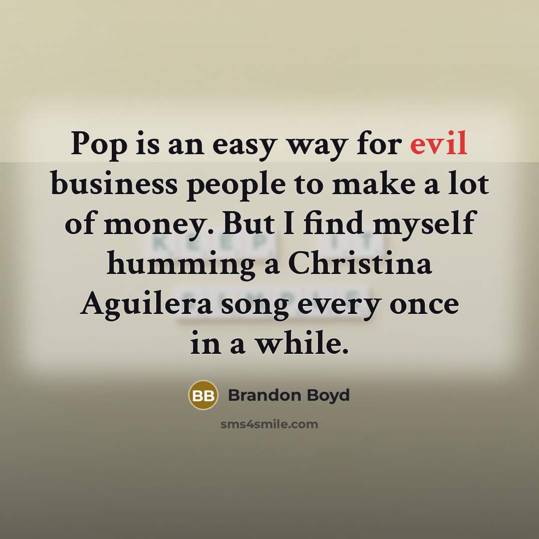 “Pop is an easy way for evil business people to make a lot of money. But I find myself humming a Christina Aguilera song every once in a while.” quote by Brandon Boyd