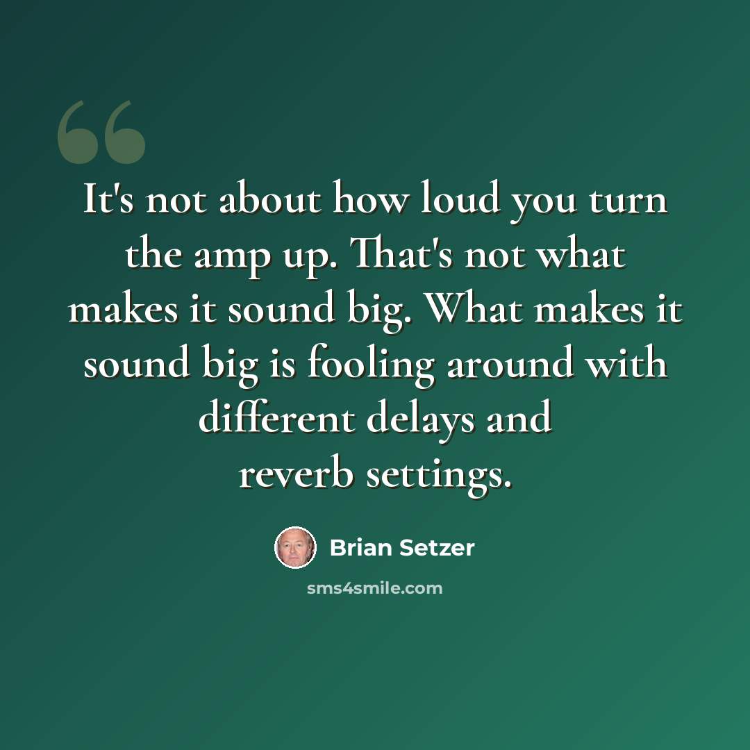 “It's not about how loud you turn the amp up. That's not what makes it sound big. What makes it sound big is fooling around with different delays and reverb settings.” quote by Brian Setzer