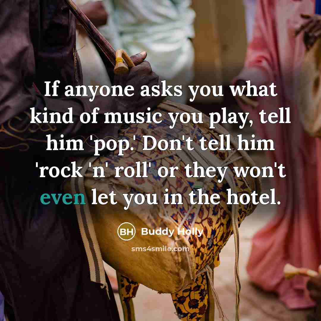 “If anyone asks you what kind of music you play, tell him 'pop.' Don't tell him 'rock 'n' roll' or they won't even let you in the hotel.” quote by Buddy Holly