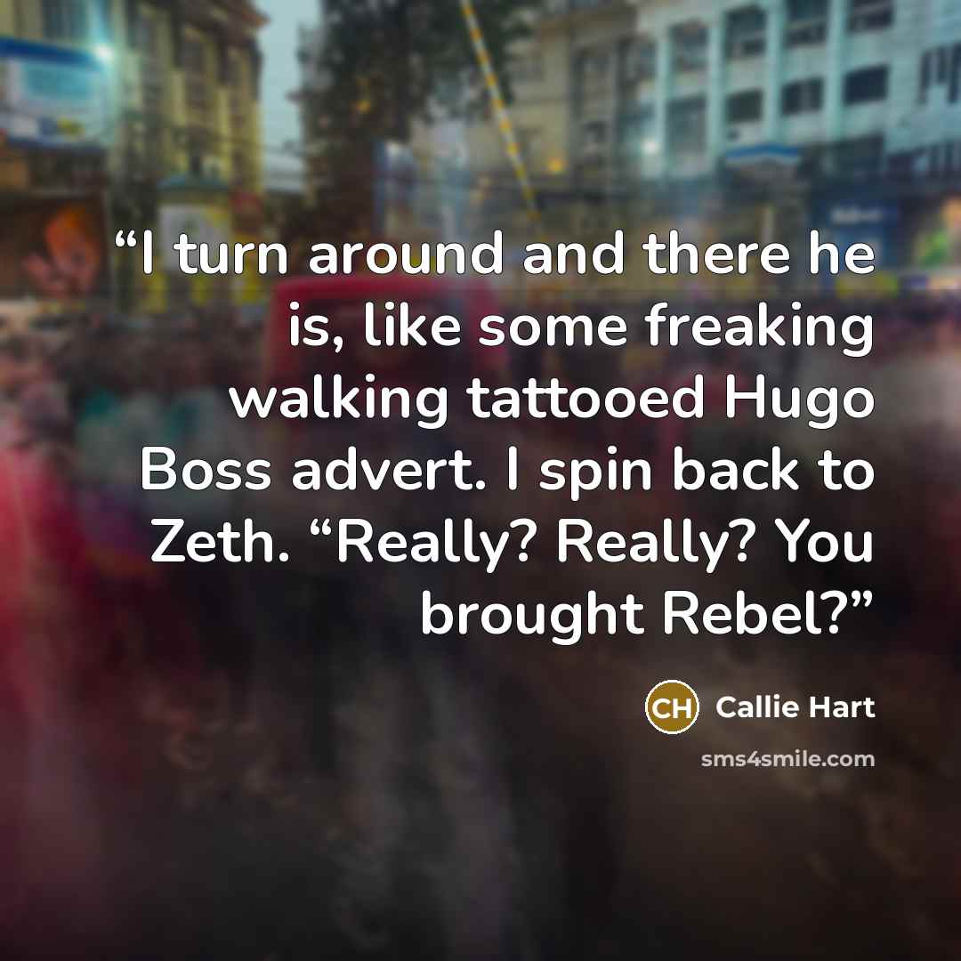 “I turn around and there he is, like some freaking walking tattooed Hugo Boss advert. I spin back to Zeth. “Really? Really? You brought Rebel?” quote by Callie Hart