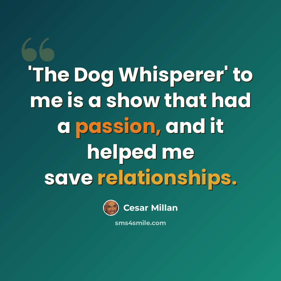 “'The Dog Whisperer' to me is a show that had a passion, and it helped me save relationships.” quote by Cesar Millan