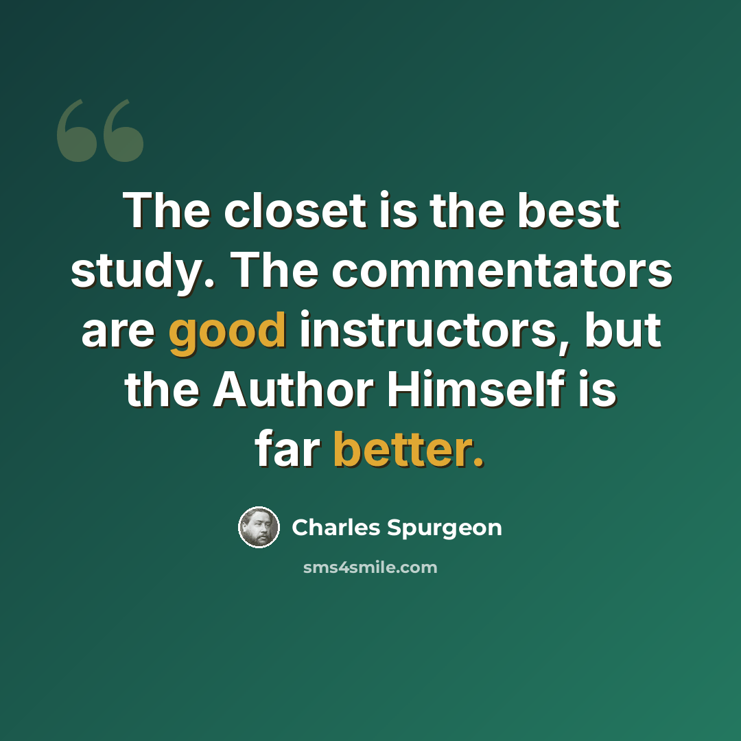 “The closet is the best study. The commentators are good instructors, but the Author Himself is far better.” quote by Charles Spurgeon