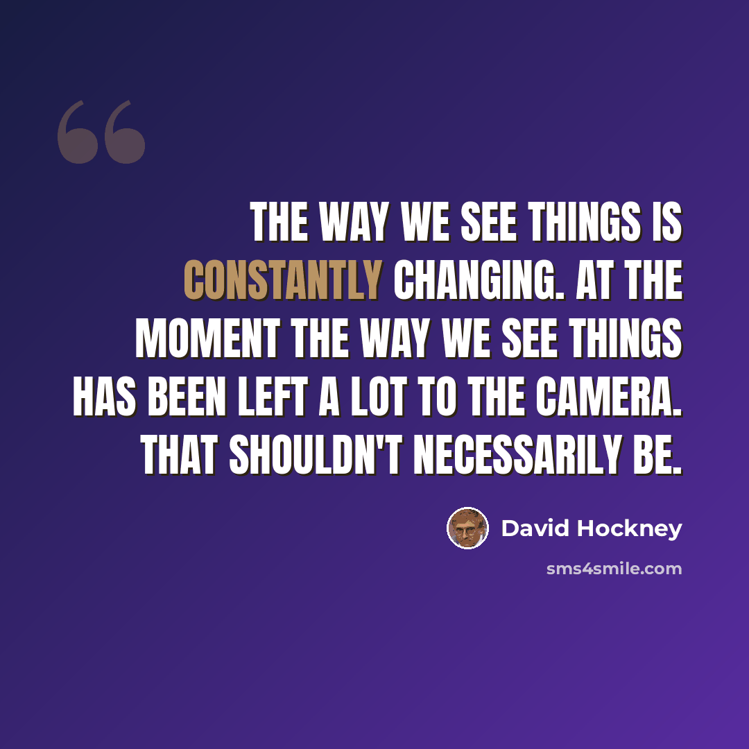 “The way we see things is constantly changing. At the moment the way we see things has been left a lot to the camera. That shouldn't necessarily be.” quote by David Hockney