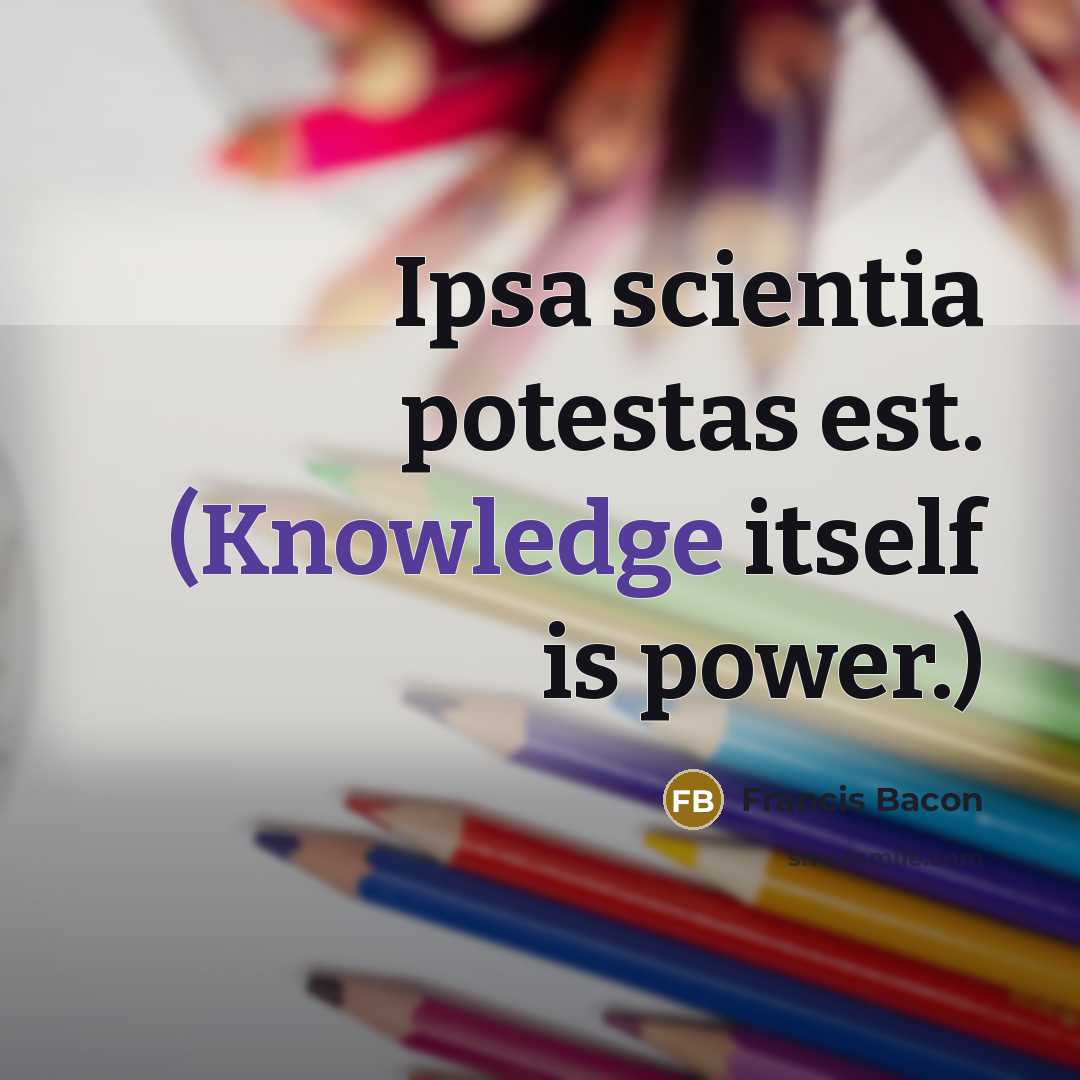 “Ipsa scientia potestas est. (Knowledge itself is power.)” quote by Francis Bacon