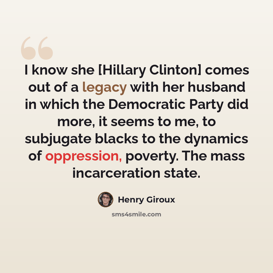“I know she [Hillary Clinton] comes out of a legacy with her husband in which the Democratic Party did more, it seems to me, to subjugate blacks to the dynamics of oppression, poverty. The mass incarceration state.” quote by Henry Giroux