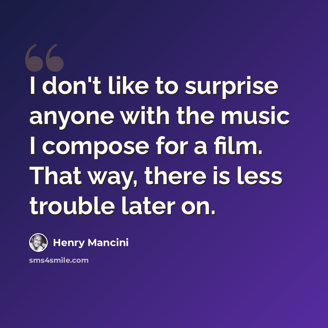 “I don't like to surprise anyone with the music I compose for a film. That way, there is less trouble later on.” quote by Henry Mancini