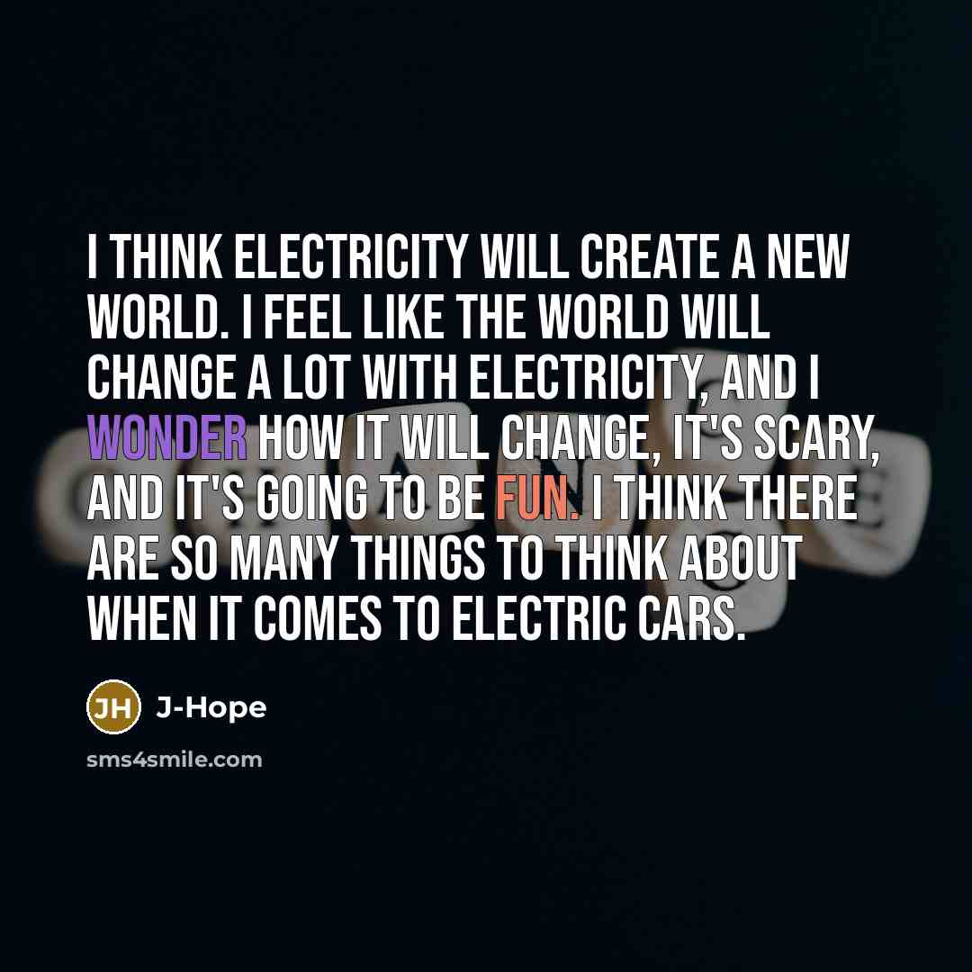 “I think electricity will create a new world. I feel like the world will change a lot with electricity, and I wonder how it will change, it's scary, and it's going to be fun. I think there are so many things to think about when it comes to electric cars.” quote by J-Hope