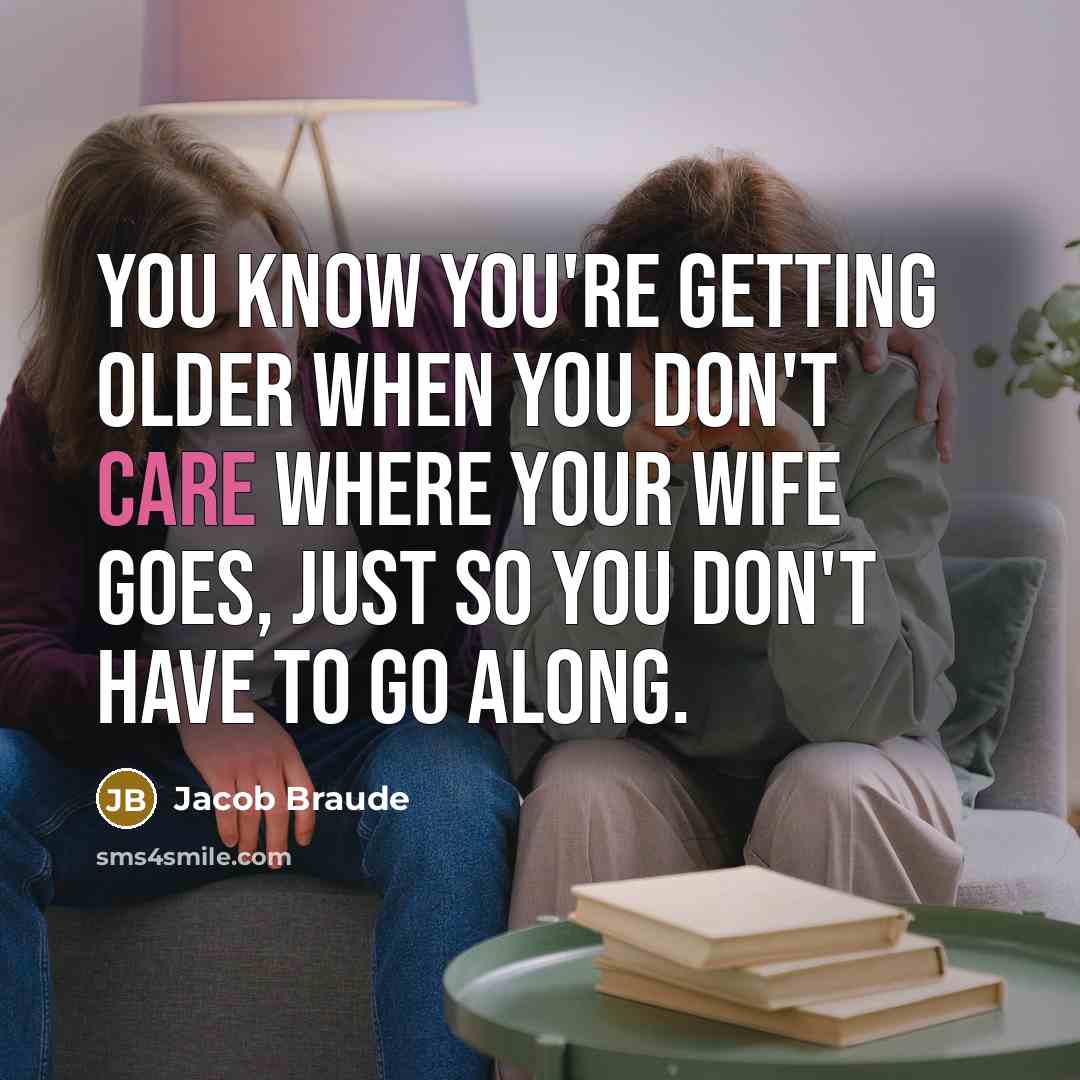 “You know you're getting older when you don't care where your wife goes, just so you don't have to go along.” quote by Jacob Braude