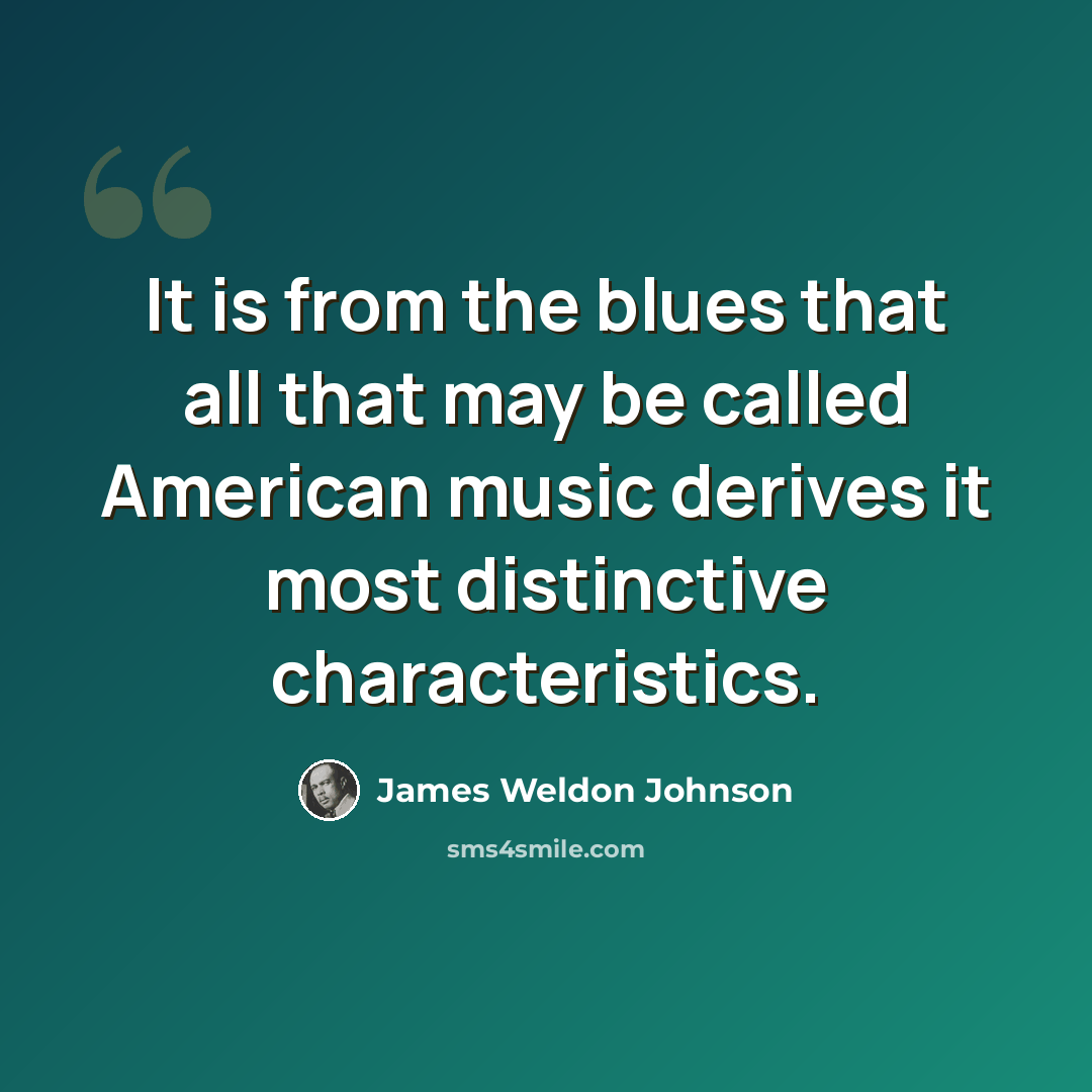 “It is from the blues that all that may be called American music derives it most distinctive characteristics.” quote by James Weldon Johnson